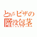 とあるピザの陥没包茎（くるみ大福）