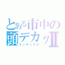 とある市中の頭デカッⅡ（インデックス）