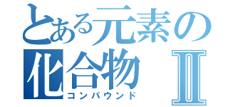 とある元素の化合物Ⅱ（コンパウンド）