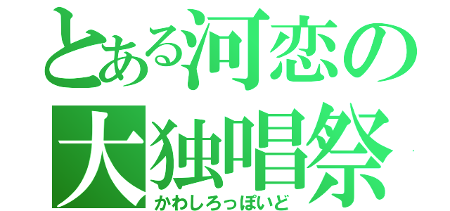 とある河恋の大独唱祭（かわしろっぽいど）