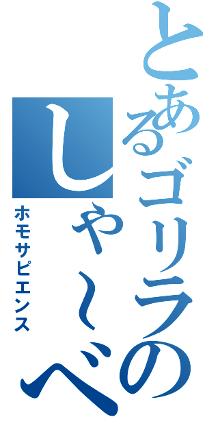 とあるゴリラのしゃ～べんな～（ホモサピエンス）