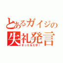 とあるガイジの失礼発言（きったねえ字！）