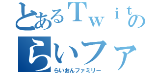 とあるＴｗｉｔｔｅｒのらいファミ（らいおんファミリー）