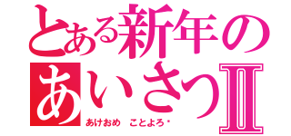 とある新年のあいさつ！Ⅱ（あけおめ ことよろ〜）