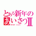 とある新年のあいさつ！Ⅱ（あけおめ ことよろ〜）