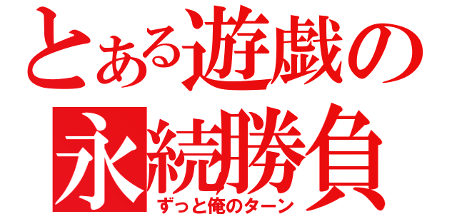 とある遊戯の永続勝負（ずっと俺のターン）