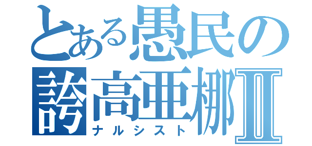 とある愚民の誇高亜梛Ⅱ（ナルシスト）