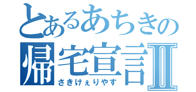 とあるあちきの帰宅宣言Ⅱ（さきけぇりやす）