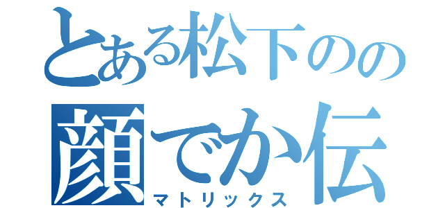 とある松下のの顔でか伝説（マトリックス）