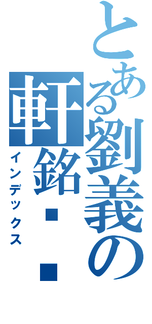 とある劉義の軒銘灬ㄆ（インデックス）