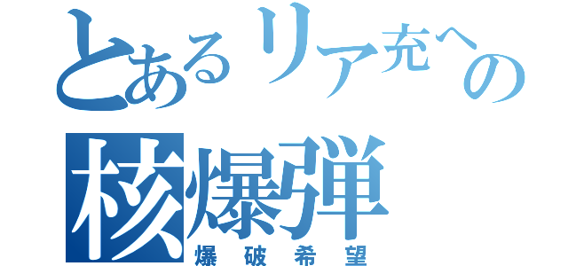 とあるリア充への核爆弾（爆破希望）