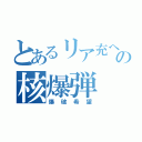 とあるリア充への核爆弾（爆破希望）