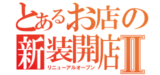 とあるお店の新装開店Ⅱ（リニューアルオープン）