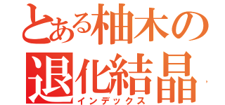 とある柚木の退化結晶（インデックス）