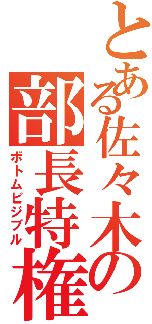 とある佐々木の部長特権（ボトムビジブル）