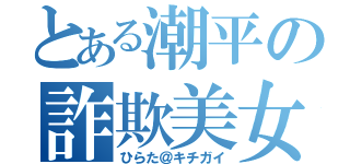 とある潮平の詐欺美女（ひらた＠キチガイ）