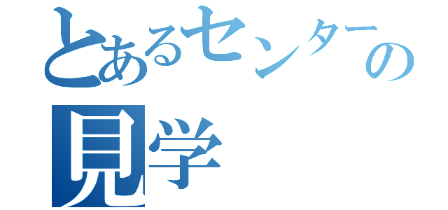 とあるセンターの見学（）