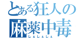 とある狂人の麻薬中毒（しぇしぇしぇ）