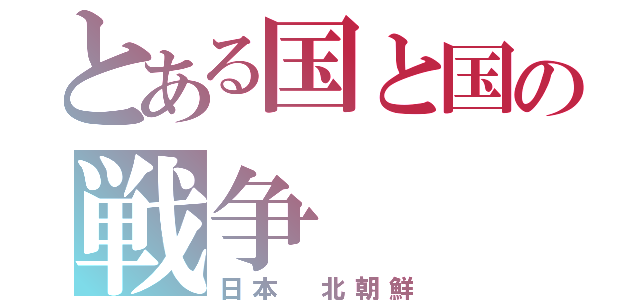 とある国と国の戦争（日本　北朝鮮）