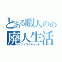 とある暇人のの廃人生活（アイラブチャット）