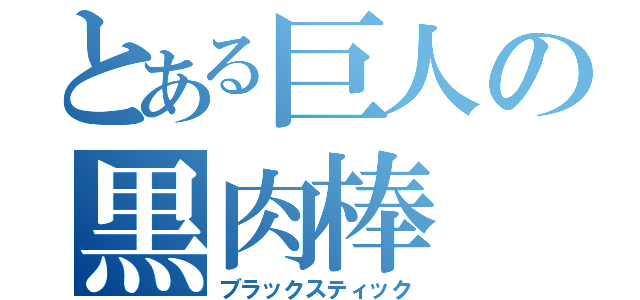 とある巨人の黒肉棒（ブラックスティック）