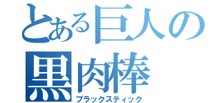 とある巨人の黒肉棒（ブラックスティック）