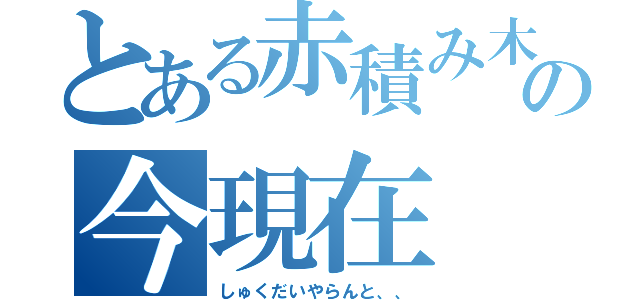 とある赤積み木の今現在（しゅくだいやらんと、、）