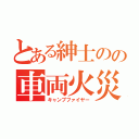 とある紳士のの車両火災（キャンプファイヤー）