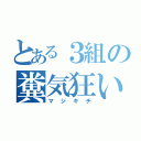 とある３組の糞気狂い（マジキチ）