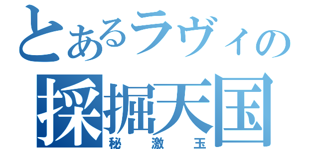 とあるラヴィの採掘天国（秘激玉）