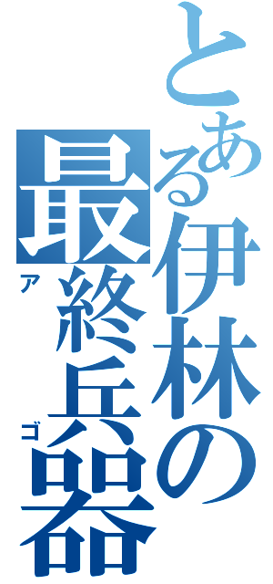 とある伊林の最終兵器（アゴ）