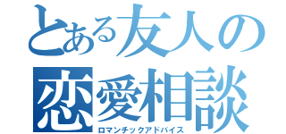 とある友人の恋愛相談（ロマンチックアドバイス）