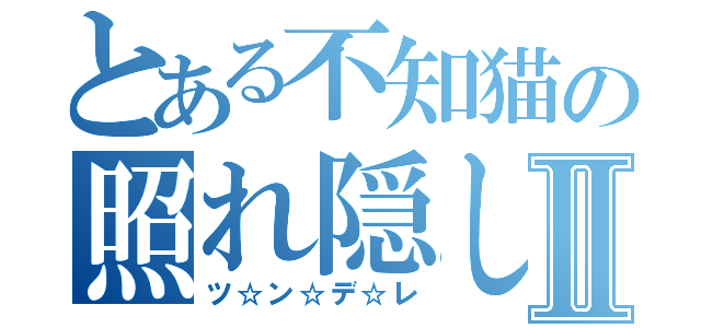 とある不知猫の照れ隠しⅡ（ツ☆ン☆デ☆レ）