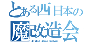 とある西日本の魔改造会社（ＪＲ－ＷＥＳＴ Ｊａｐａｎ Ｒａｉｌｗａｙ）