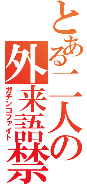 とある二人の外来語禁止枠（ガチンコファイト）