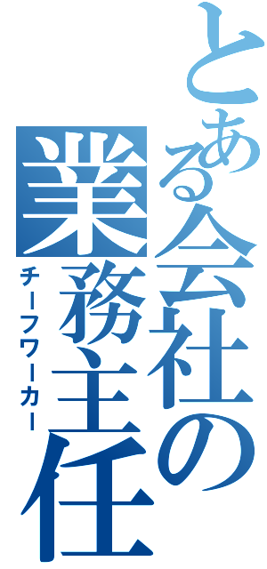 とある会社の業務主任（チーフワーカー）