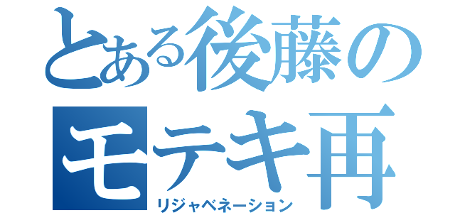 とある後藤のモテキ再来（リジャベネーション）