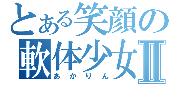 とある笑顔の軟体少女Ⅱ（あかりん）