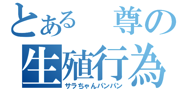 とある 尊の生殖行為（サラちゃんパンパン）