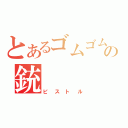 とあるゴムゴムの銃（ピストル）