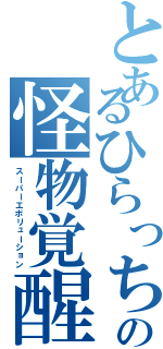 とあるひらっちの怪物覚醒（スーパーエボリューション）