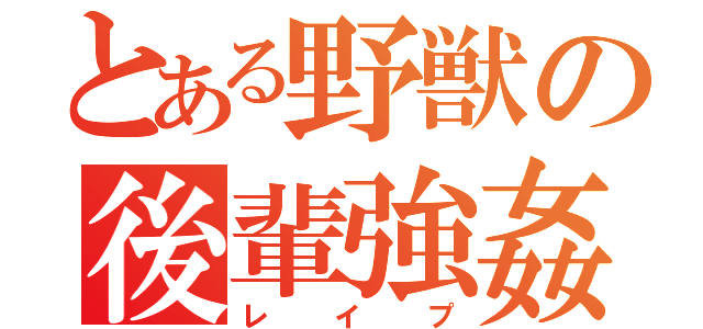 とある野獣の後輩強姦（レイプ）