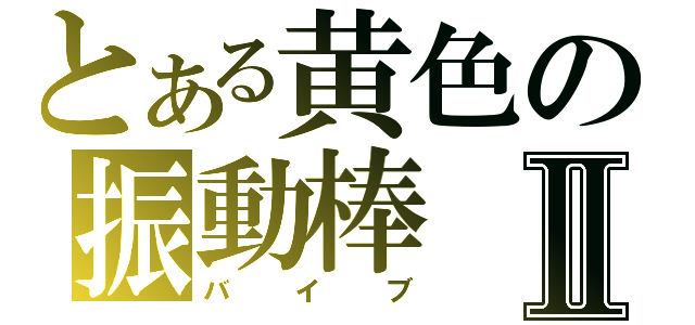 とある黄色の振動棒Ⅱ（バイブ）