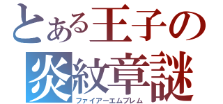 とある王子の炎紋章謎（ファイアーエムブレム）