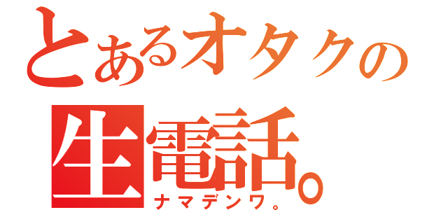 とあるオタクの生電話。（ナマデンワ。）