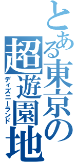 とある東京の超遊園地（ディズニーランド）