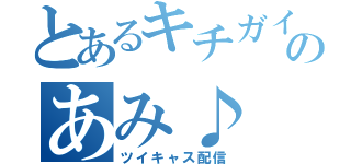 とあるキチガイのあみ♪（ツイキャス配信）