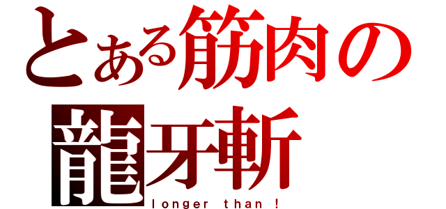 とある筋肉の龍牙斬（ｌｏｎｇｅｒ ｔｈａｎ ！）