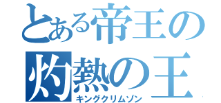 とある帝王の灼熱の王（キングクリムゾン）