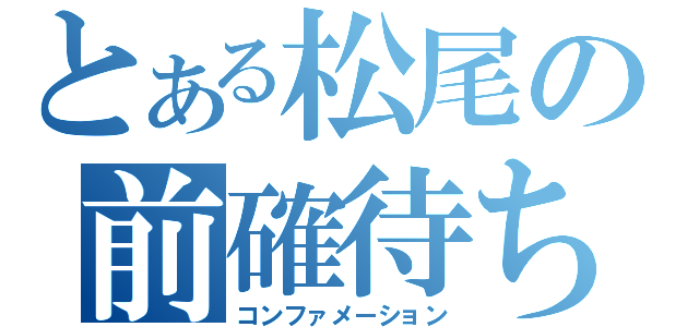 とある松尾の前確待ち（コンファメーション）